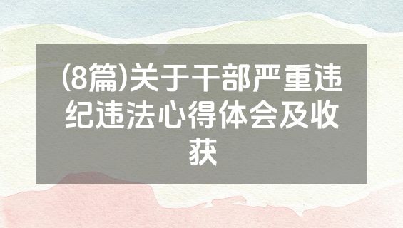 (8篇)关于干部严重违纪违法心得体会及收获