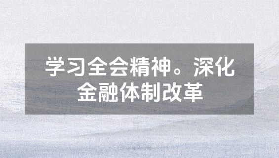 学习全会精神。深化金融体制改革