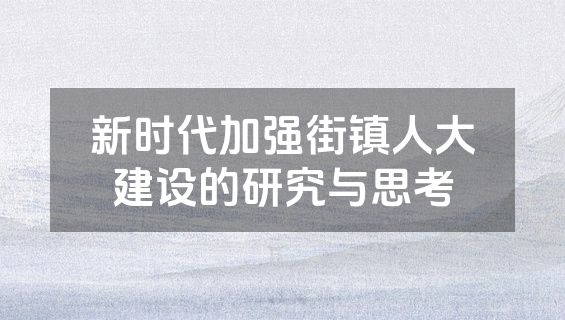 新时代加强街镇人大建设的研究与思考
