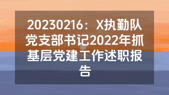20230216：X执勤队党支部书记2022年抓基层党建工作述职报告