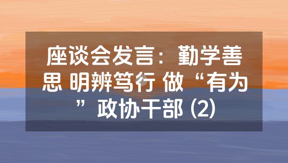 座谈会发言：勤学善思 明辨笃行 做“有为”政协干部 (2)