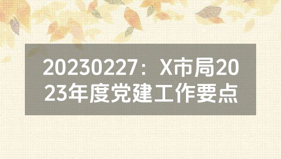 20230227：X市局2023年度党建工作要点