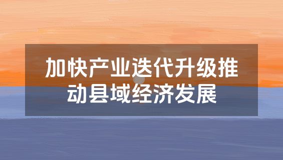 加快产业迭代升级推动县域经济发展