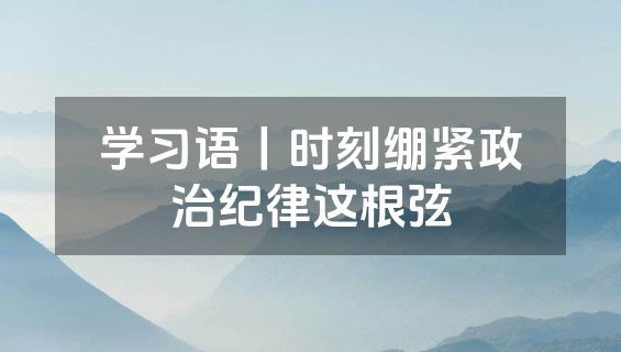 学习语丨时刻绷紧政治纪律这根弦
