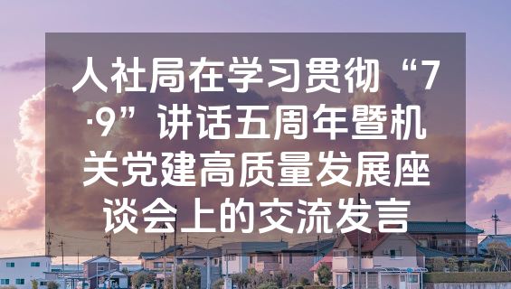 人社局在学习贯彻“7·9”讲话五周年暨机关党建高质量发展座谈会上的交流发言