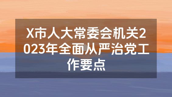 X市人大常委会机关2023年全面从严治党工作要点