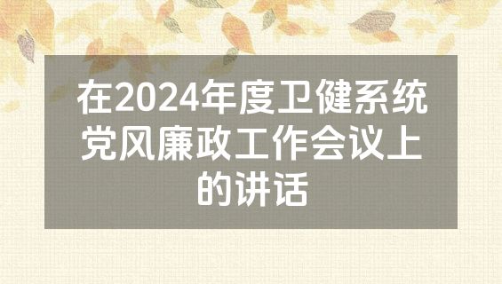 在2024年度卫健系统党风廉政工作会议上的讲话