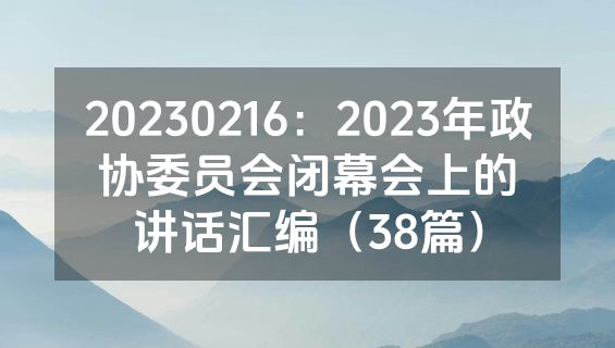 20230216：2023年政协委员会闭幕会上的讲话汇编（38篇）