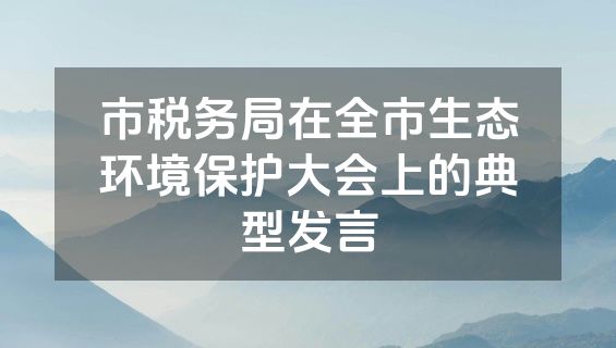 市税务局在全市生态环境保护大会上的典型发言