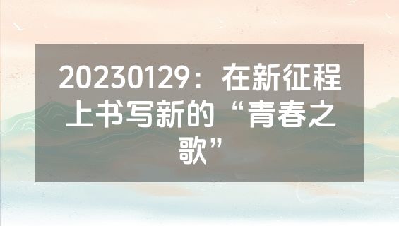 20230129：在新征程上书写新的“青春之歌”