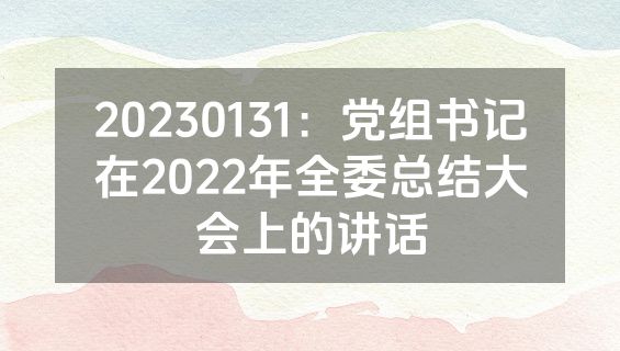 20230131：党组书记在2022年全委总结大会上的讲话