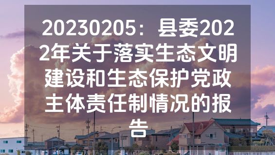 20230205：县委2022年关于落实生态文明建设和生态保护党政主体责任制情况的报告