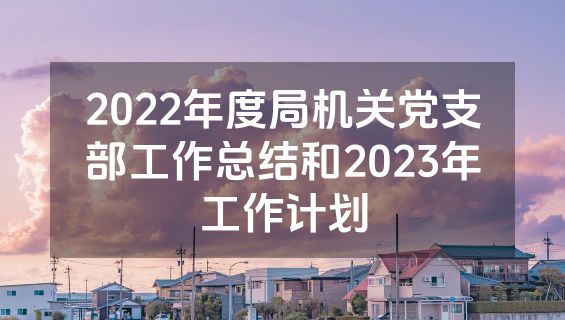 2022年度局机关党支部工作总结和2023年工作计划