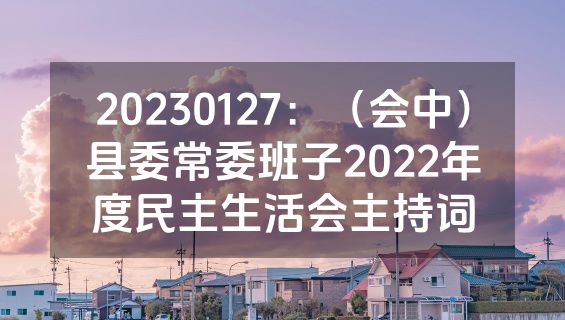20230127：（会中）县委常委班子2022年度民主生活会主持词
