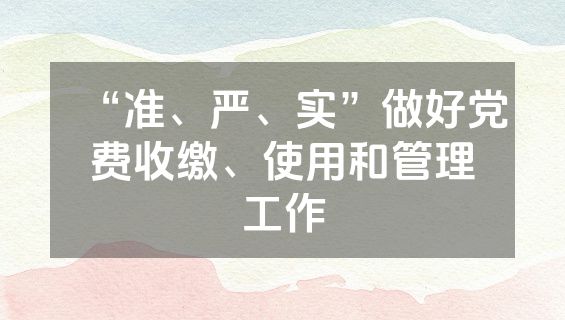 “准、严、实”做好党费收缴、使用和管理工作