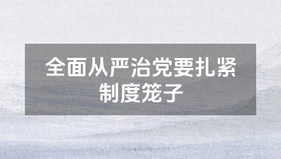 全面从严治党要扎紧制度笼子