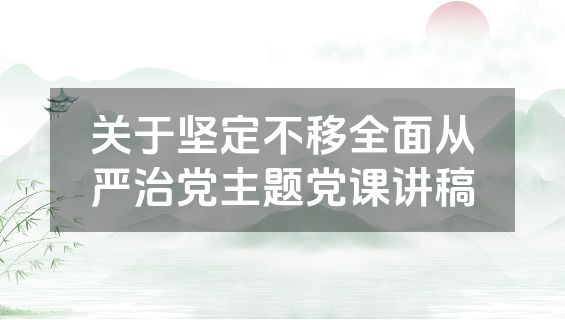 关于坚定不移全面从严治党主题党课讲稿