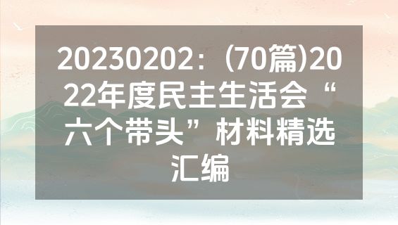 20230202：(70篇)2022年度民主生活会“六个带头”材料精选汇编
