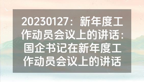 20230127：新年度工作动员会议上的讲话：国企书记在新年度工作动员会议上的讲话