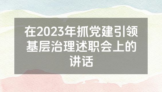 在2023年抓党建引领基层治理述职会上的讲话