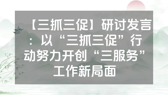 【三抓三促】研讨发言：以“三抓三促”行动努力开创“三服务”工作新局面