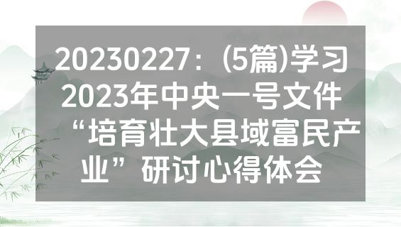 20230227：(5篇)学习2023年中央一号文件“培育壮大县域富民产业”研讨心得体会