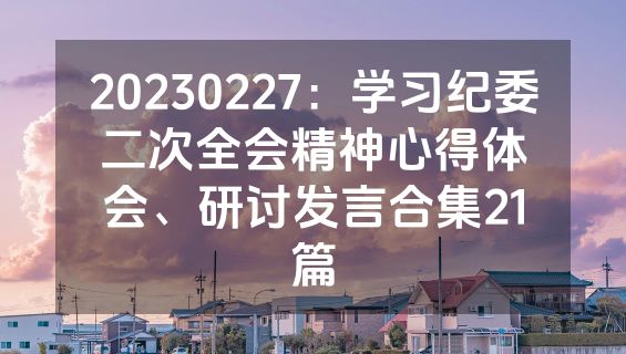 20230227：学习纪委二次全会精神心得体会、研讨发言合集21篇