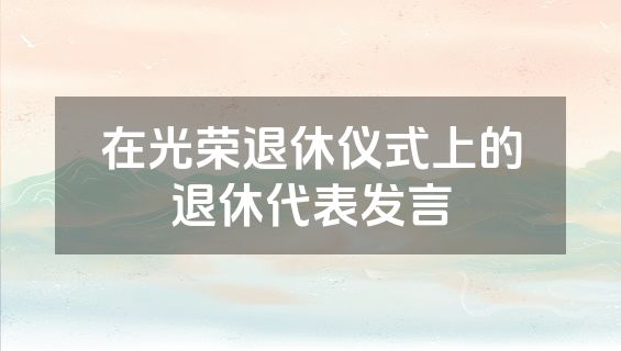 在光荣退休仪式上的退休代表发言