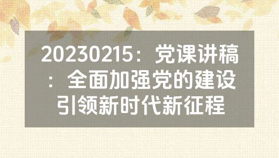 20230215：党课讲稿：全面加强党的建设　引领新时代新征程