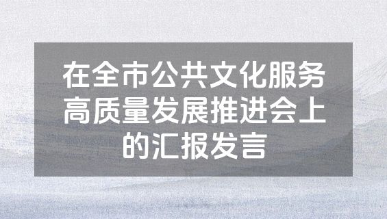 在全市公共文化服务高质量发展推进会上的汇报发言