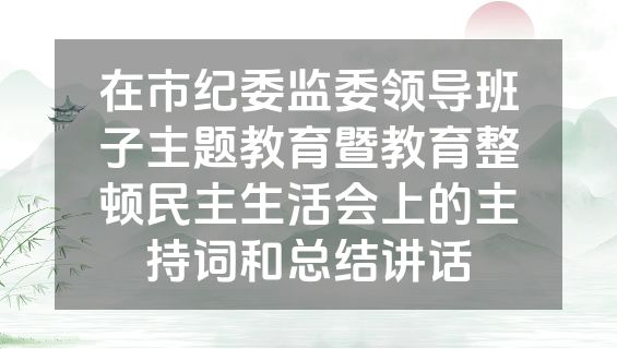 在市纪委监委领导班子主题教育暨教育整顿民主生活会上的主持词和总结讲话