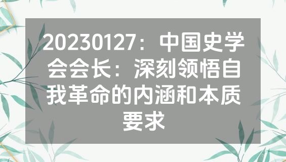 20230127：中国史学会会长：深刻领悟自我革命的内涵和本质要求