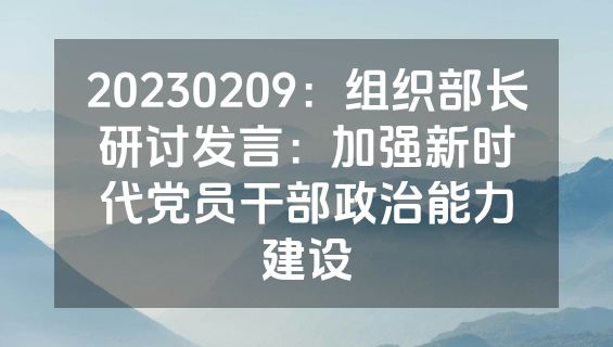 20230209：组织部长研讨发言：加强新时代党员干部政治能力建设