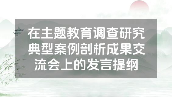 在主题教育调查研究典型案例剖析成果交流会上的发言提纲