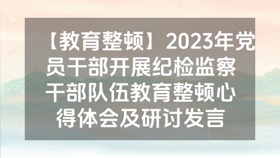 【教育整顿】2023年党员干部开展纪检监察干部队伍教育整顿心得体会及研讨发言