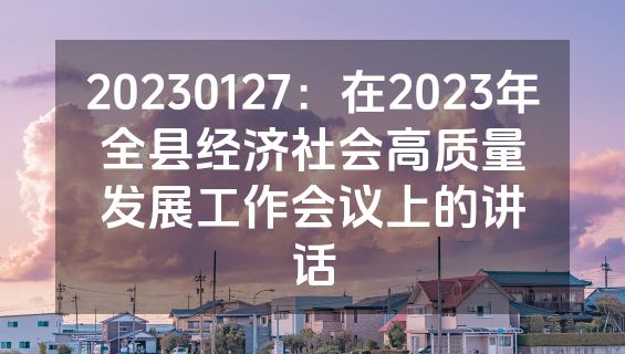 20230127：在2023年全县经济社会高质量发展工作会议上的讲话