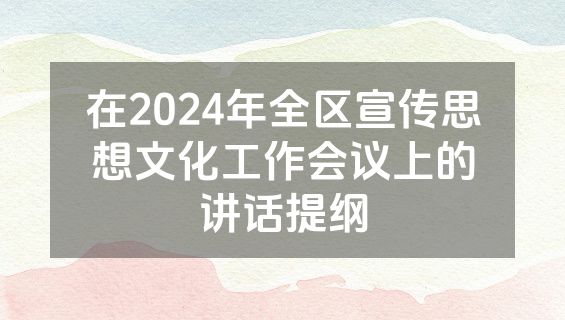 在2024年全区宣传思想文化工作会议上的讲话提纲