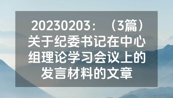20230203：（3篇）关于纪委书记在中心组理论学习会议上的发言材料的文章
