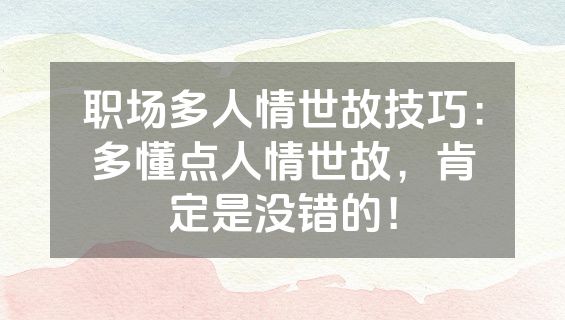 职场多人情世故技巧：多懂点人情世故，肯定是没错的！