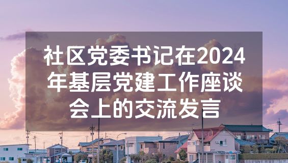 社区党委书记在2024年基层党建工作座谈会上的交流发言