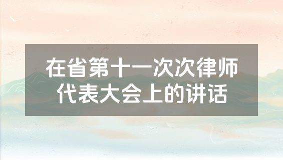 在省第十一次次律师代表大会上的讲话