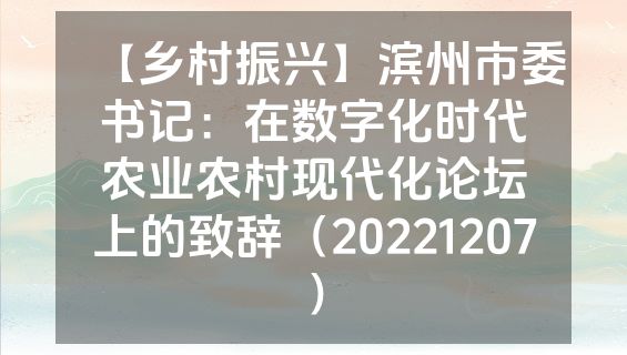 【乡村振兴】滨州市委书记：在数字化时代农业农村现代化论坛上的致辞（20221207）