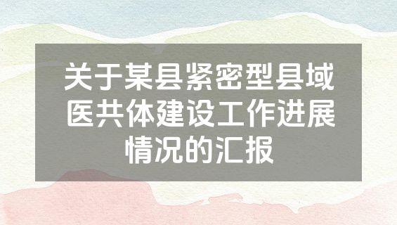 关于某县紧密型县域医共体建设工作进展情况的汇报