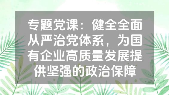 专题党课：健全全面从严治党体系，为国有企业高质量发展提供坚强的政治保障