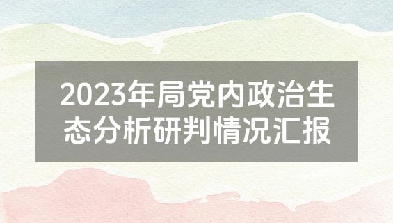 2023年局党内政治生态分析研判情况汇报