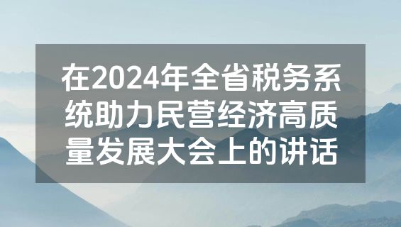 在2024年全省税务系统助力民营经济高质量发展大会上的讲话