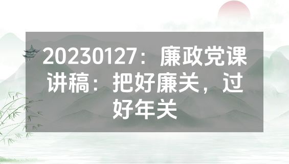 20230127：廉政党课讲稿：把好廉关，过好年关