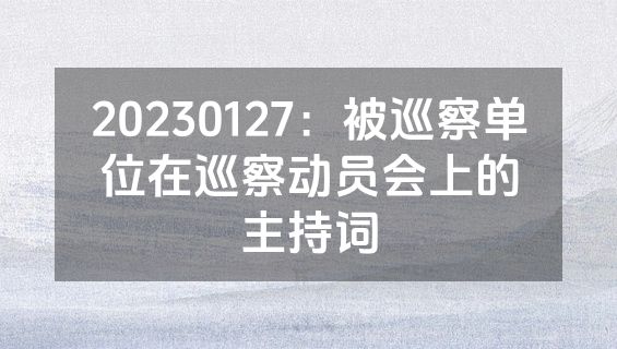 20230127：被巡察单位在巡察动员会上的主持词