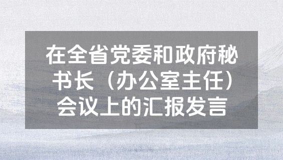 在全省党委和政府秘书长（办公室主任）会议上的汇报发言