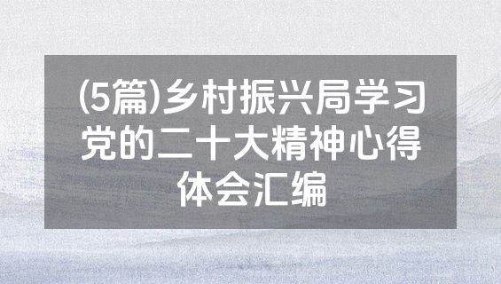 (5篇)乡村振兴局学习党的二十大精神心得体会汇编